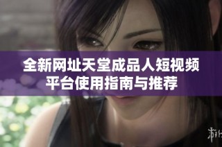 全新网址天堂成品人短视频平台使用指南与推荐