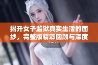 揭开女子监狱真实生活的面纱，完整版精彩回顾与深度剖析