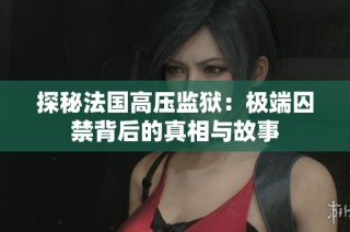 探秘法国高压监狱：极端囚禁背后的真相与故事