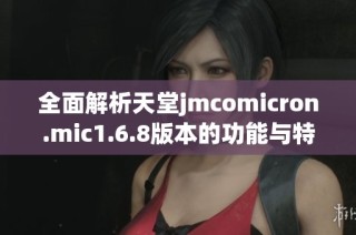 全面解析天堂jmcomicron.mic1.6.8版本的功能与特点