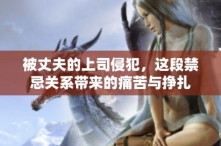 被丈夫的上司侵犯，这段禁忌关系带来的痛苦与挣扎
