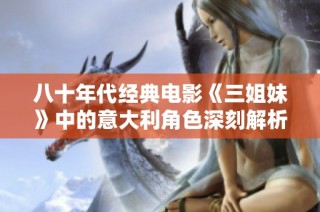 八十年代经典电影《三姐妹》中的意大利角色深刻解析与回顾