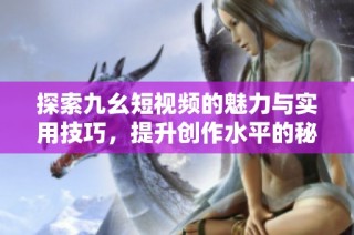 探索九幺短视频的魅力与实用技巧，提升创作水平的秘诀分享