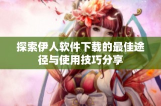 探索伊人软件下载的最佳途径与使用技巧分享