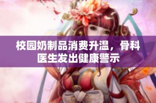 校园奶制品消费升温，骨科医生发出健康警示