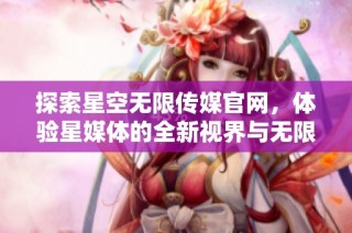 探索星空无限传媒官网，体验星媒体的全新视界与无限可能