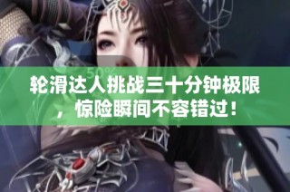 轮滑达人挑战三十分钟极限，惊险瞬间不容错过！