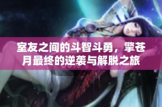 室友之间的斗智斗勇，擎苍月最终的逆袭与解脱之旅