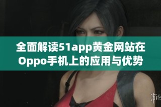 全面解读51app黄金网站在Oppo手机上的应用与优势