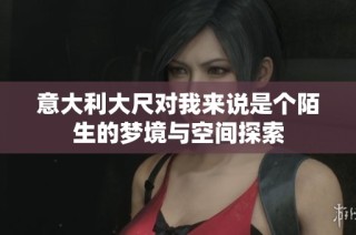 意大利大尺对我来说是个陌生的梦境与空间探索