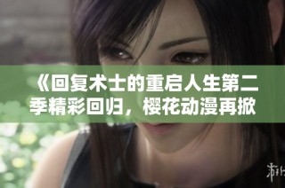 《回复术士的重启人生第二季精彩回归，樱花动漫再掀热潮》