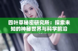 四叶草秘密研究所：探索未知的神秘世界与科学前沿