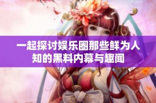 一起探讨娱乐圈那些鲜为人知的黑料内幕与趣闻