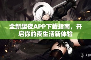全新趣夜APP下载指南，开启你的夜生活新体验