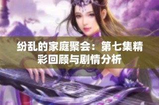 纷乱的家庭聚会：第七集精彩回顾与剧情分析