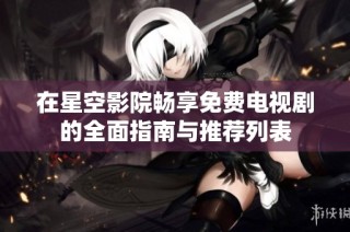 在星空影院畅享免费电视剧的全面指南与推荐列表
