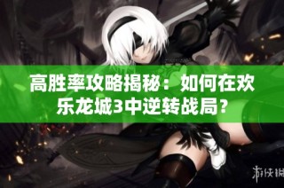 高胜率攻略揭秘：如何在欢乐龙城3中逆转战局？