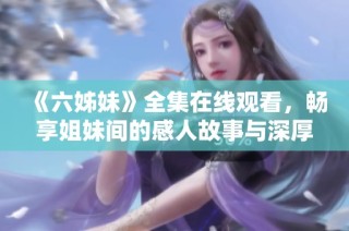 《六姊妹》全集在线观看，畅享姐妹间的感人故事与深厚情谊
