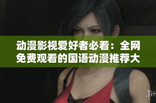 动漫影视爱好者必看：全网免费观看的国语动漫推荐大全