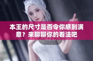 本王的尺寸是否令你感到满意？来聊聊你的看法吧