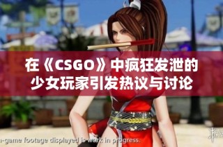 在《CSGO》中疯狂发泄的少女玩家引发热议与讨论