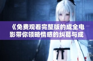 《免费观看完整版的成全电影带你领略情感的纠葛与成长》