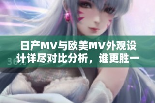 日产MV与欧美MV外观设计详尽对比分析，谁更胜一筹？