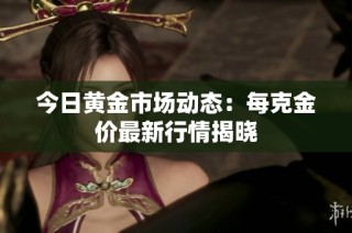 今日黄金市场动态：每克金价最新行情揭晓