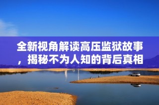 全新视角解读高压监狱故事，揭秘不为人知的背后真相