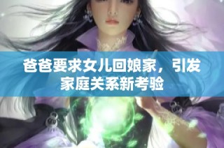 爸爸要求女儿回娘家，引发家庭关系新考验