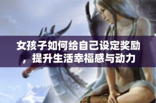 女孩子如何给自己设定奖励，提升生活幸福感与动力