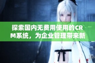 探索国内无费用使用的CRM系统，为企业管理带来新机遇