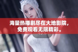 海量热播剧尽在大地影院，免费观看无限精彩。