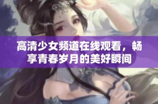 高清少女频道在线观看，畅享青春岁月的美好瞬间