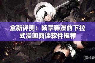全新评测：畅享韩漫的下拉式漫画阅读软件推荐