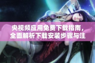 央视频应用免费下载指南，全面解析下载安装步骤与注意事项