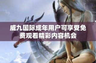 威九国际成年用户可享受免费观看精彩内容机会