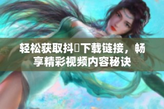 轻松获取抖抈下载链接，畅享精彩视频内容秘诀