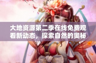 大地资源第二季在线免费观看新动态，探索自然的奥秘与魅力
