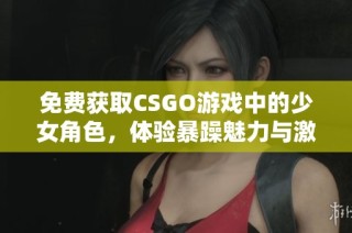 免费获取CSGO游戏中的少女角色，体验暴躁魅力与激情对战。