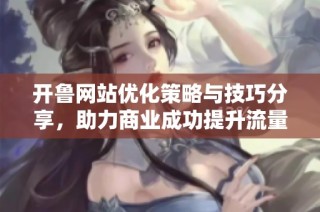 开鲁网站优化策略与技巧分享，助力商业成功提升流量