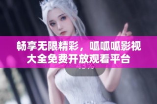 畅享无限精彩，呱呱呱影视大全免费开放观看平台