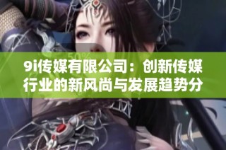 9i传媒有限公司：创新传媒行业的新风尚与发展趋势分析