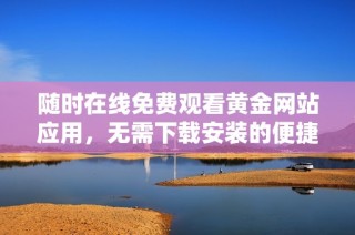 随时在线免费观看黄金网站应用，无需下载安装的便捷体验