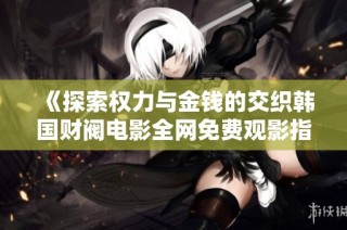 《探索权力与金钱的交织韩国财阀电影全网免费观影指南》