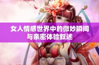女人情感世界中的微妙瞬间与亲密体验叙述
