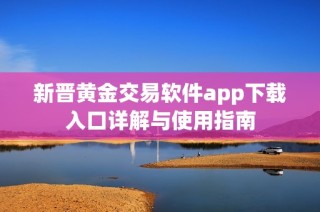 新晋黄金交易软件app下载入口详解与使用指南