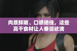 肉质鲜嫩、口感绝佳，这些高干食材让人垂涎欲滴