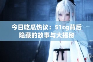 今日吃瓜热议：51cg背后隐藏的故事与大揭秘