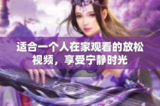 适合一个人在家观看的放松视频，享受宁静时光